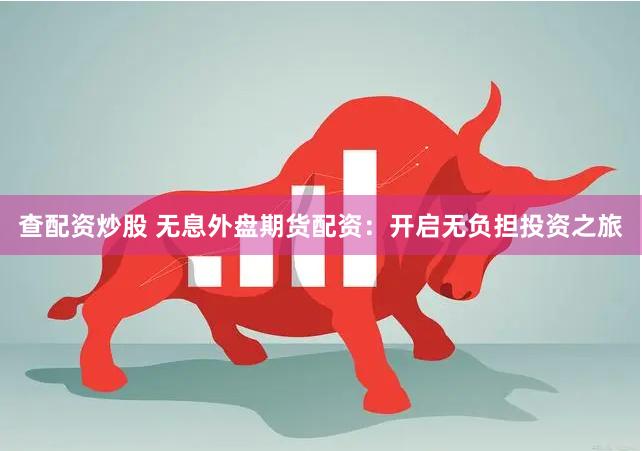 查配资炒股 无息外盘期货配资:开启无负担投资之旅