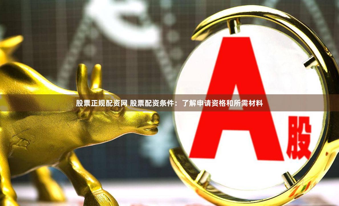 股票正规配资网 股票配资条件:了解申请资格和所需材料
