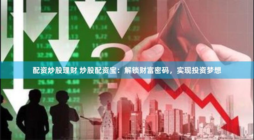 配资炒股理财 炒股配资宝:解锁财富密码,实现投资梦想