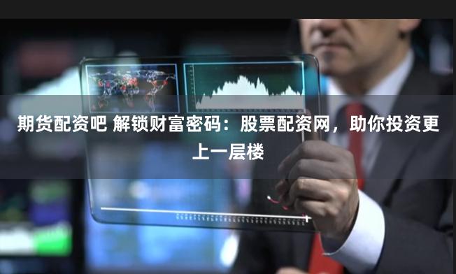 期货配资吧 解锁财富密码:股票配资网,助你投资更上一层楼