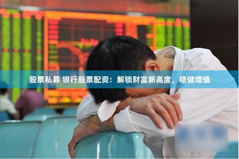 股票私募 银行股票配资:解锁财富新高度,稳健增值