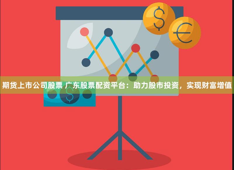 期货上市公司股票 广东股票配资平台:助力股市投资,实现财富增值