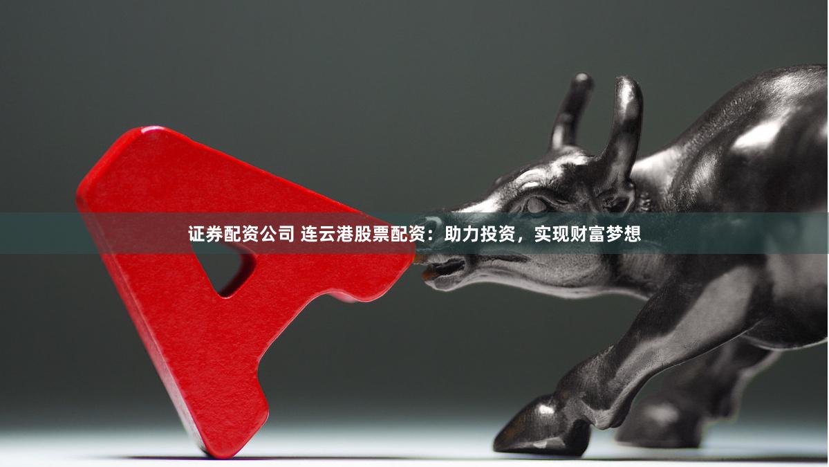 证券配资公司 连云港股票配资:助力投资,实现财富梦想