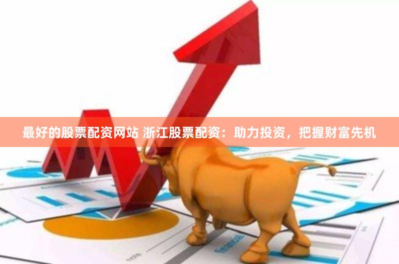 最好的股票配资网站 浙江股票配资:助力投资,把握财富先机