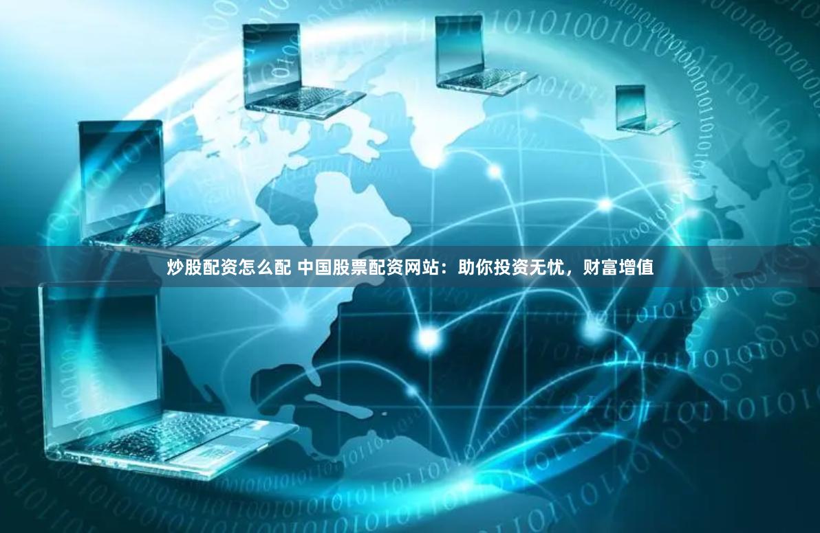 炒股配资怎么配 中国股票配资网站:助你投资无忧,财富增值