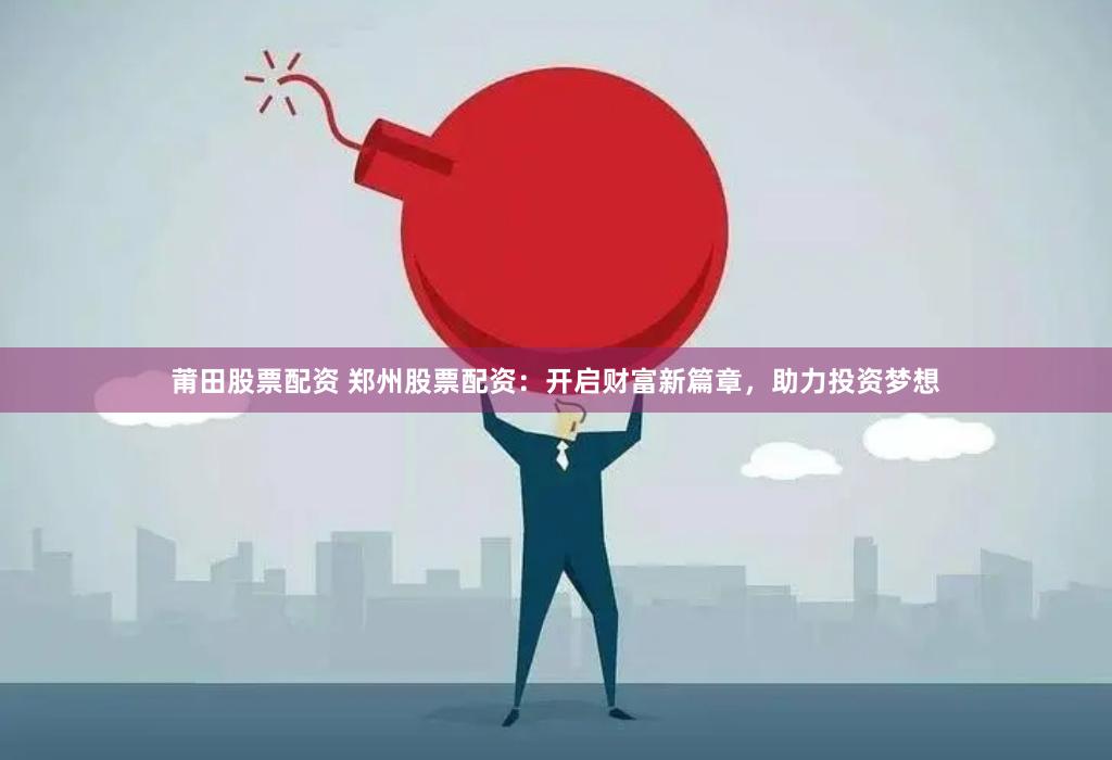莆田股票配资 郑州股票配资:开启财富新篇章,助力投资梦想