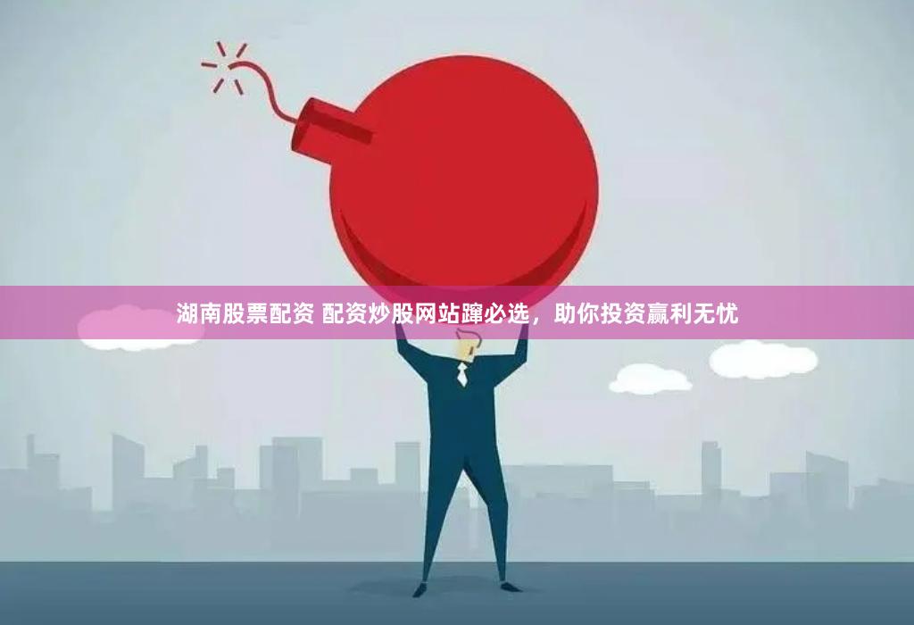 湖南股票配资 配资炒股网站蹿必选，助你投资赢利无忧