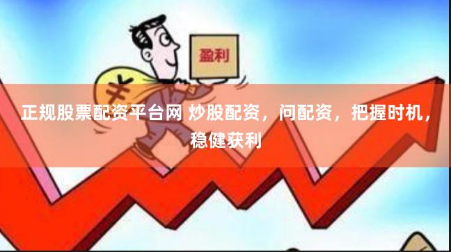正规股票配资平台网 炒股配资,问配资,把握时机,稳健获利