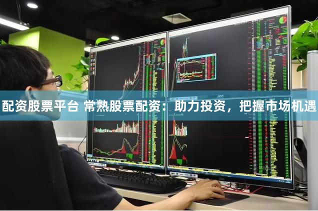 配资股票平台 常熟股票配资:助力投资,把握市场机遇