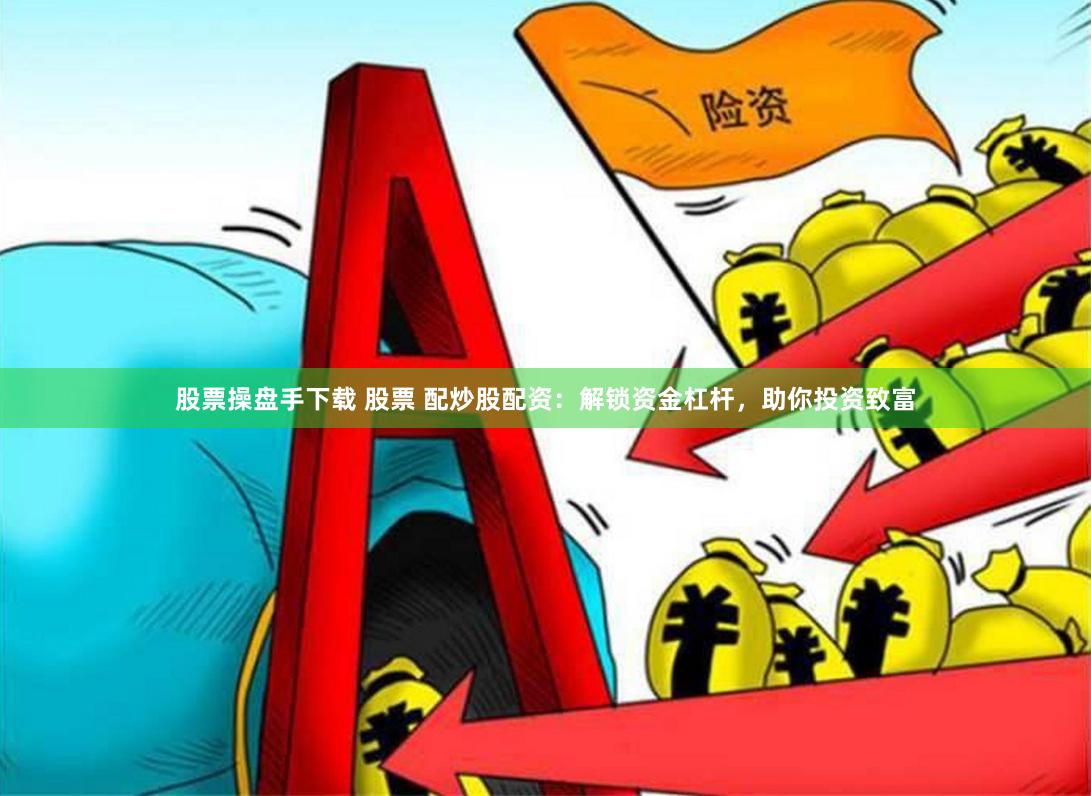 股票操盘手下载 股票 配炒股配资:解锁资金杠杆,助你投资致富