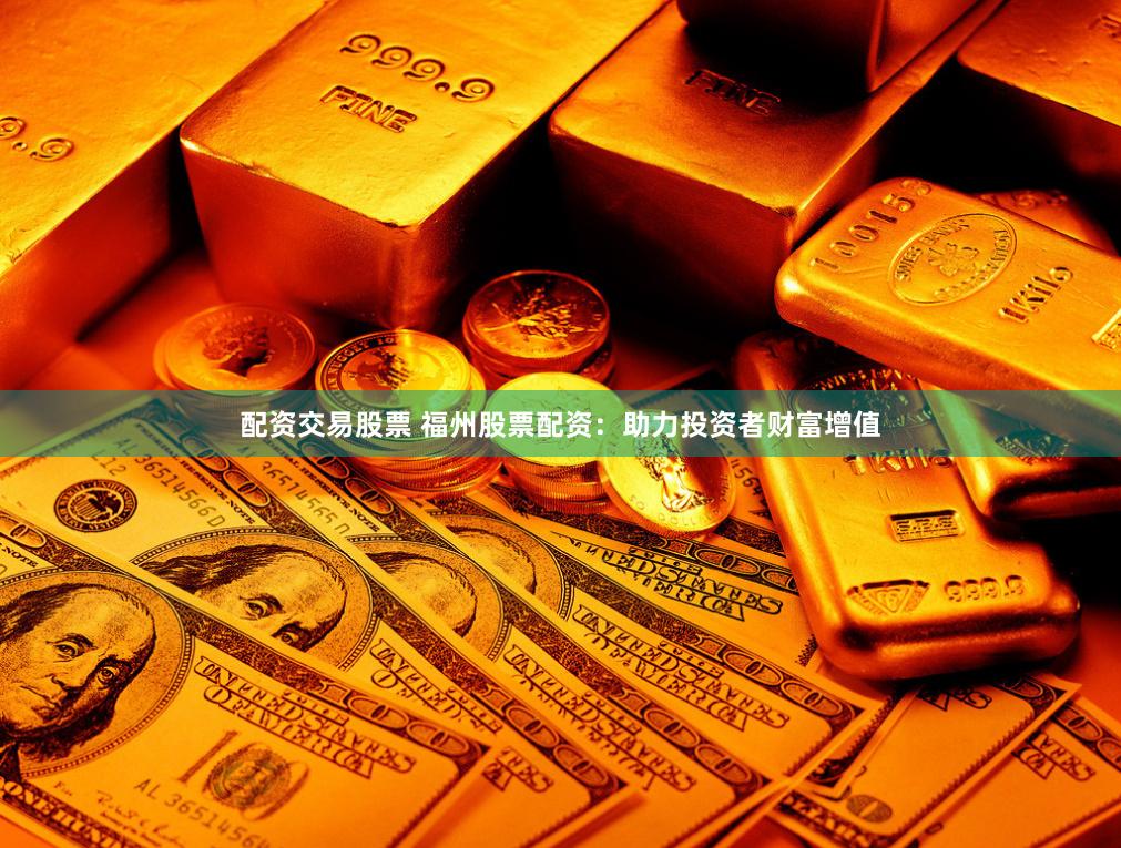 配资交易股票 福州股票配资:助力投资者财富增值
