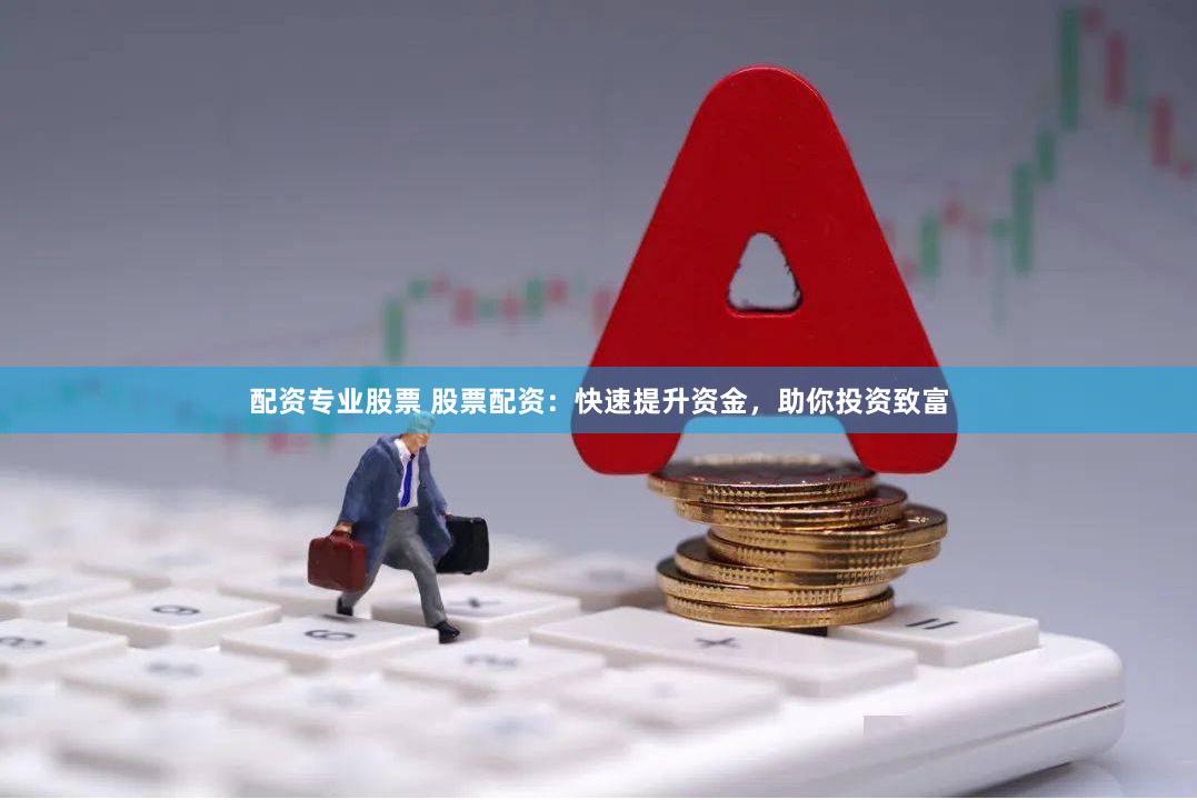 配资专业股票 股票配资:快速提升资金,助你投资致富