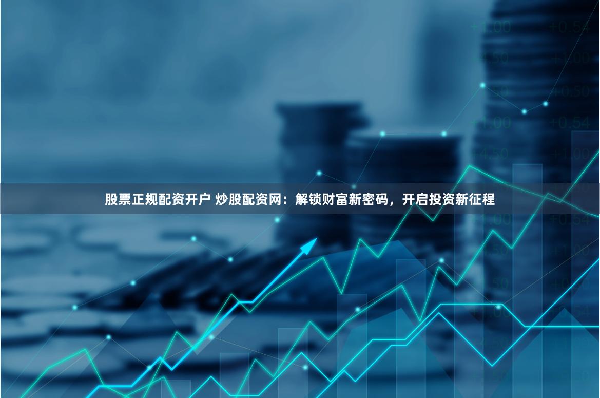 股票正规配资开户 炒股配资网:解锁财富新密码,开启投资新征程