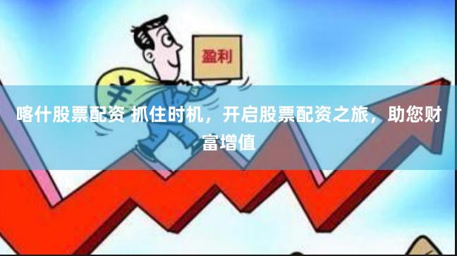 喀什股票配资 抓住时机,开启股票配资之旅,助您财富增值