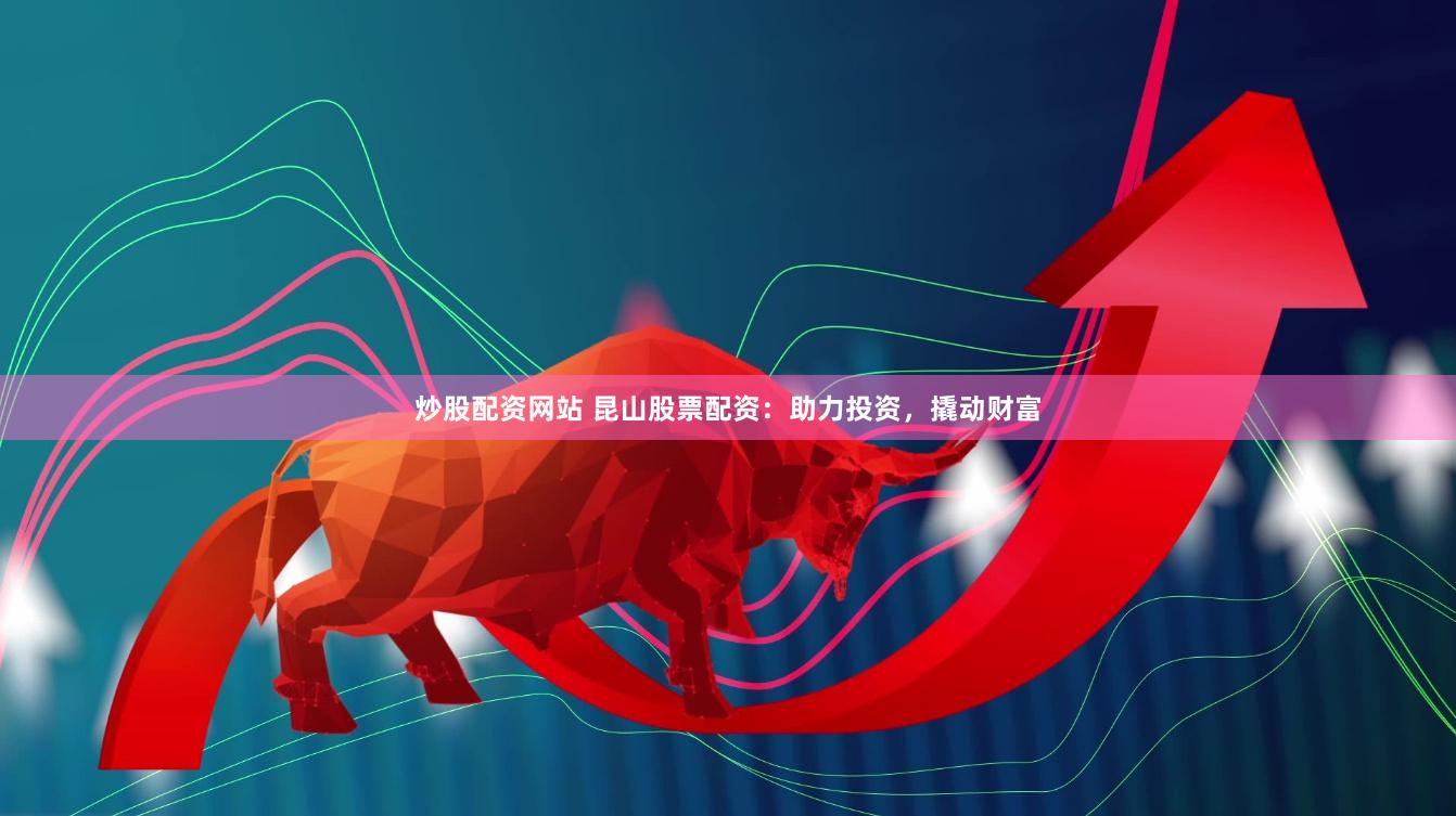 炒股配资网站 昆山股票配资:助力投资,撬动财富