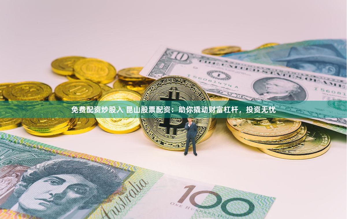 免费配资炒股入 昆山股票配资:助你撬动财富杠杆,投资无忧