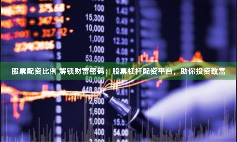 股票配资比例 解锁财富密码:股票杠杆配资平台,助你投资致富