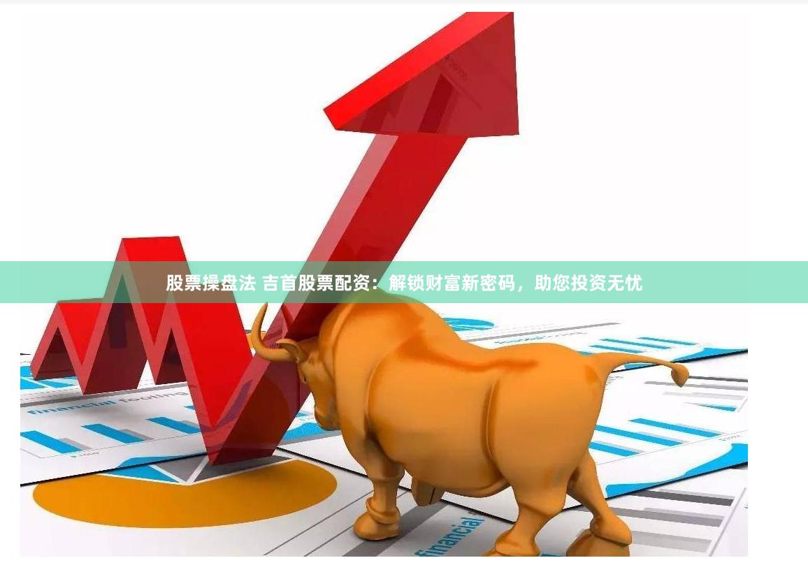 股票操盘法 吉首股票配资:解锁财富新密码,助您投资无忧