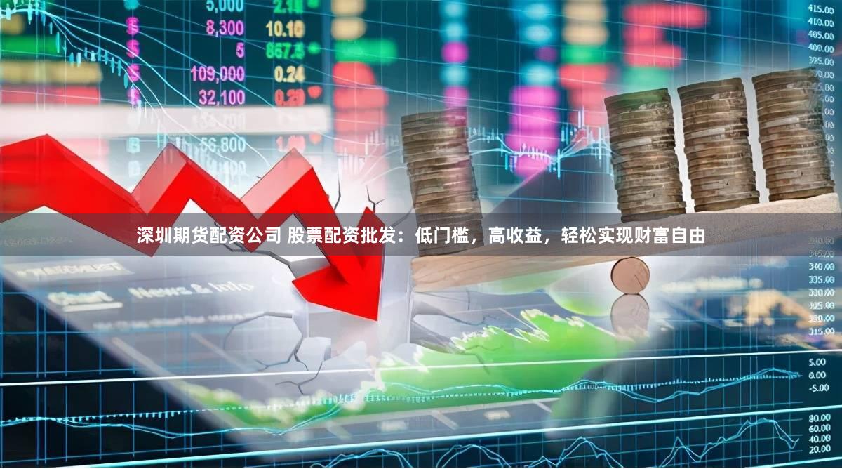 深圳期货配资公司 股票配资批发:低门槛,高收益,轻松实现财富自由