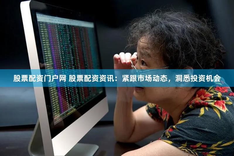 股票配资门户网 股票配资资讯：紧跟市场动态，洞悉投资机会