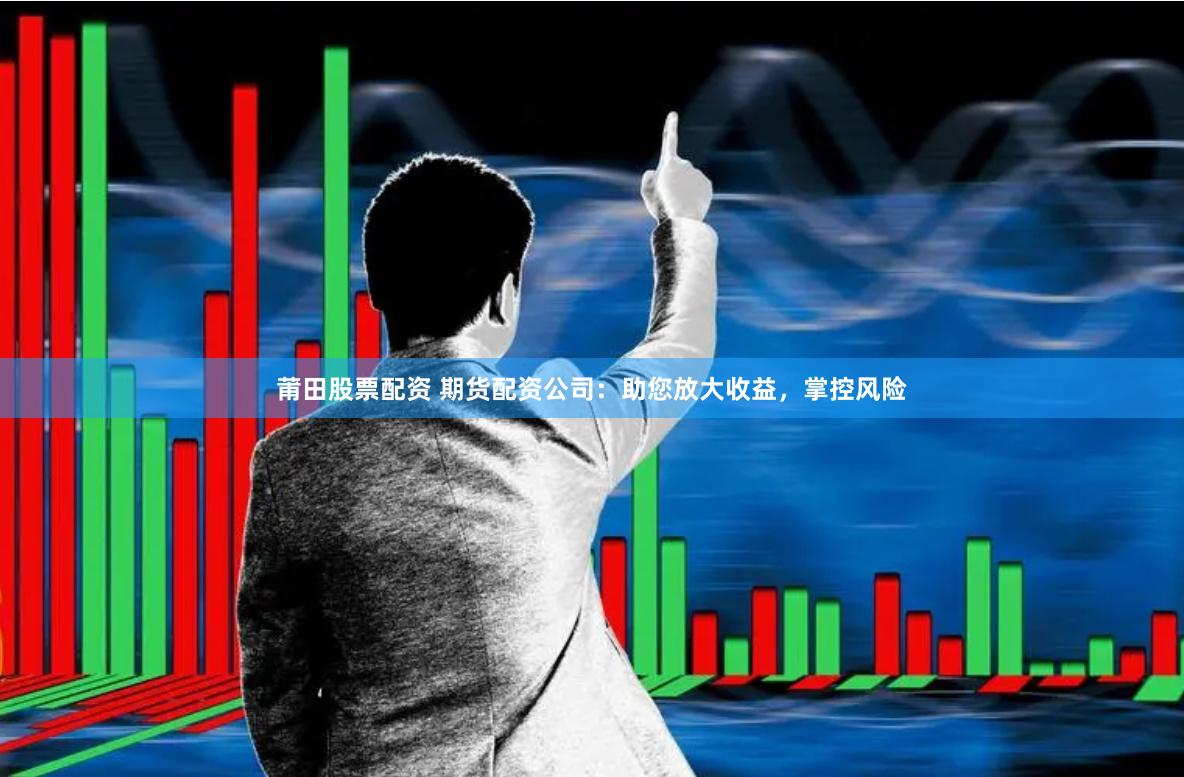 莆田股票配资 期货配资公司:助您放大收益,掌控风险