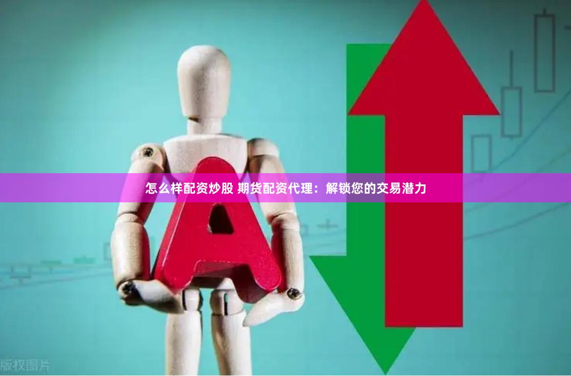 怎么样配资炒股 期货配资代理:解锁您的交易潜力
