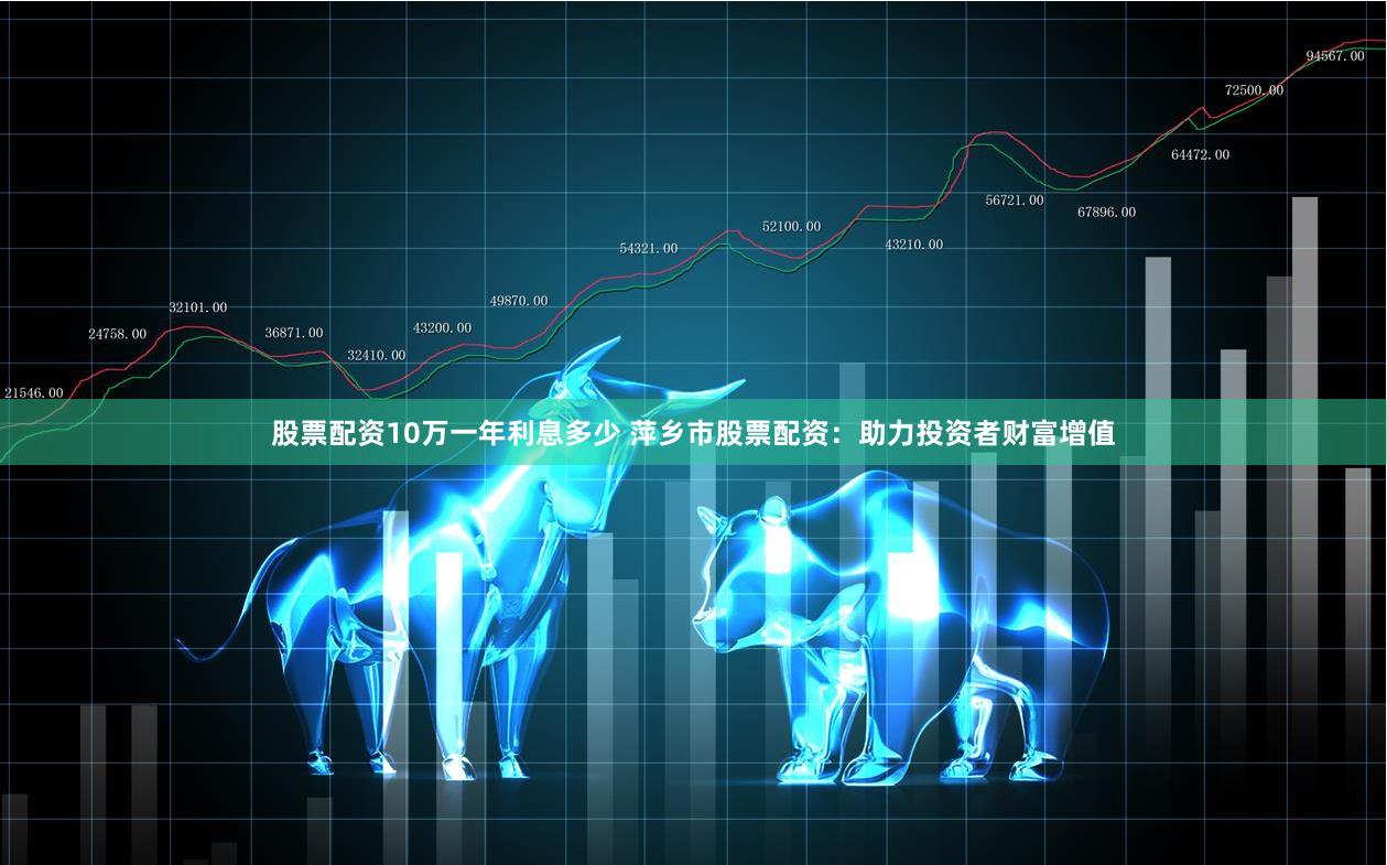 股票配资10万一年利息多少 萍乡市股票配资:助力投资者财富增值