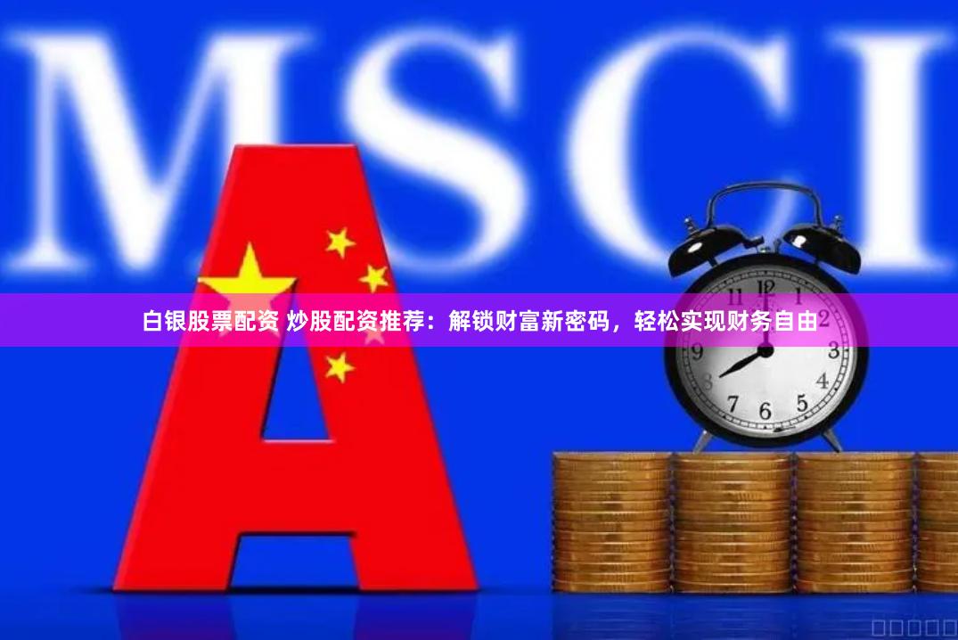 白银股票配资 炒股配资推荐:解锁财富新密码,轻松实现财务自由