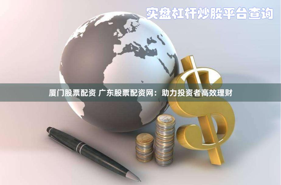 厦门股票配资 广东股票配资网:助力投资者高效理财