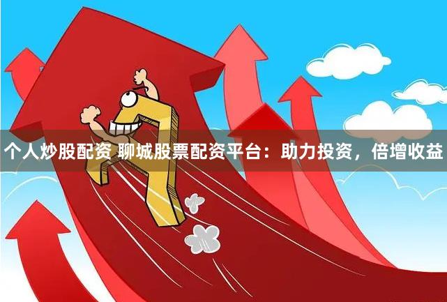 个人炒股配资 聊城股票配资平台:助力投资,倍增收益