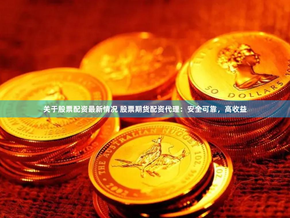 关于股票配资最新情况 股票期货配资代理:安全可靠,高收益