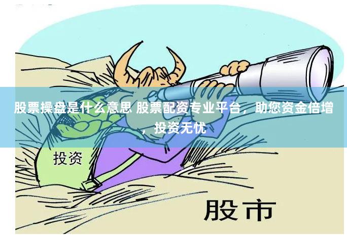 股票操盘是什么意思 股票配资专业平台,助您资金倍增,投资无忧