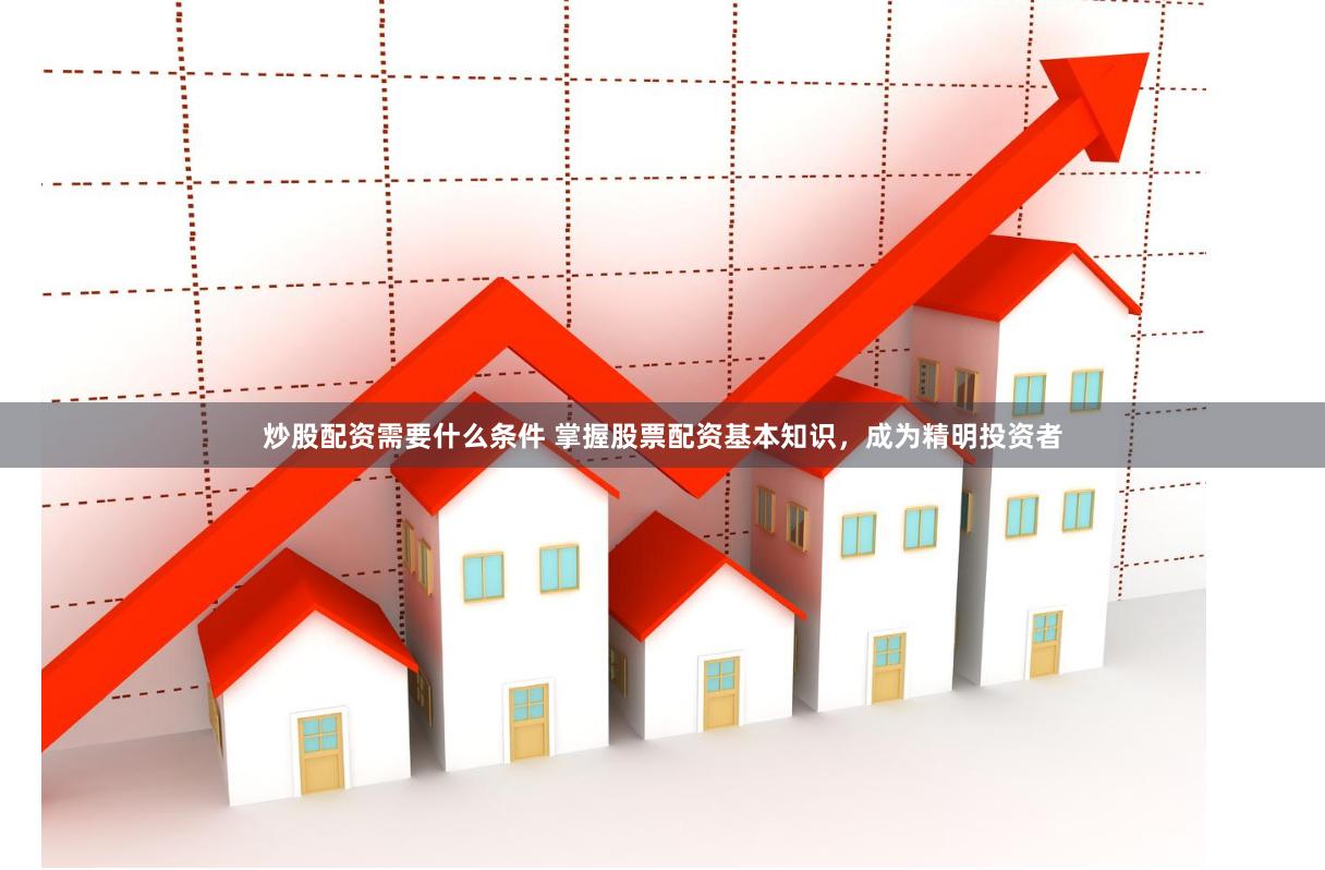 炒股配资需要什么条件 掌握股票配资基本知识,成为精明投资者