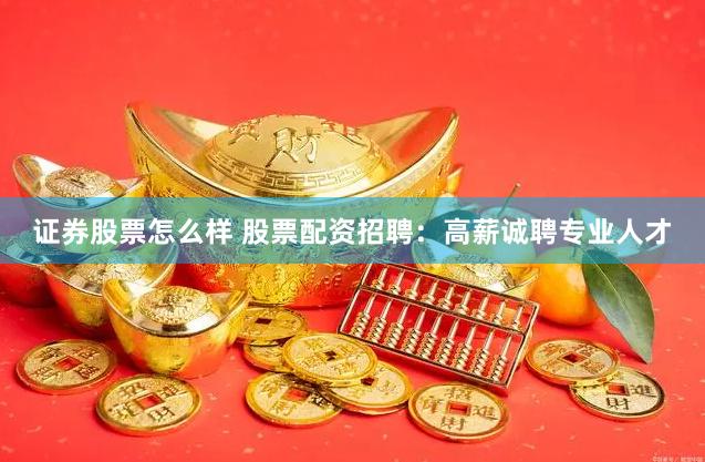 证券股票怎么样 股票配资招聘:高薪诚聘专业人才