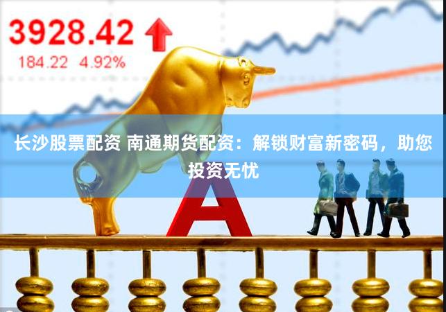 长沙股票配资 南通期货配资:解锁财富新密码,助您投资无忧
