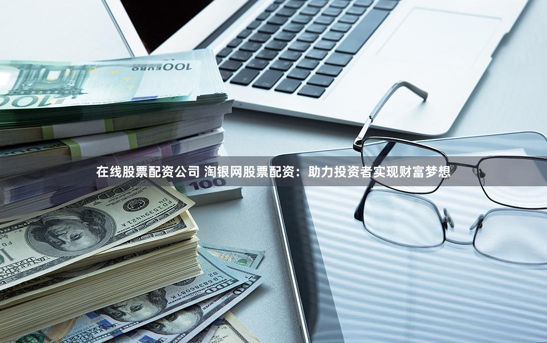 在线股票配资公司 淘银网股票配资:助力投资者实现财富梦想