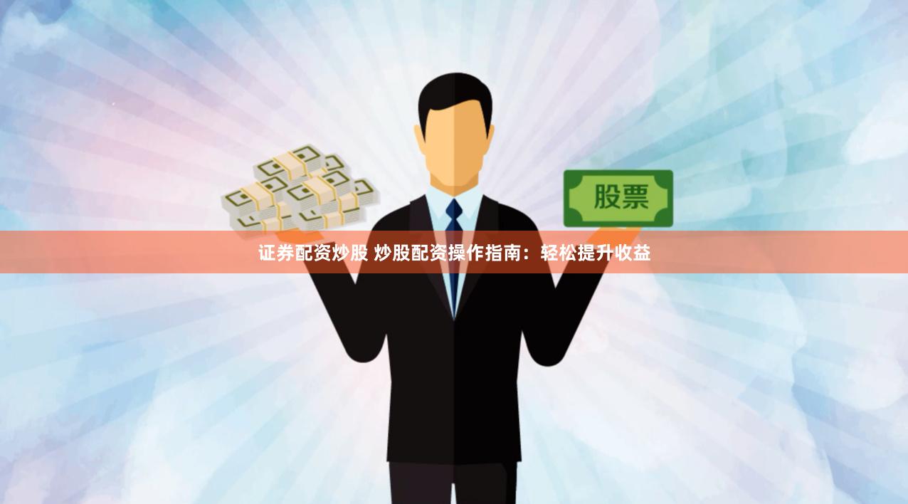 证券配资炒股 炒股配资操作指南:轻松提升收益