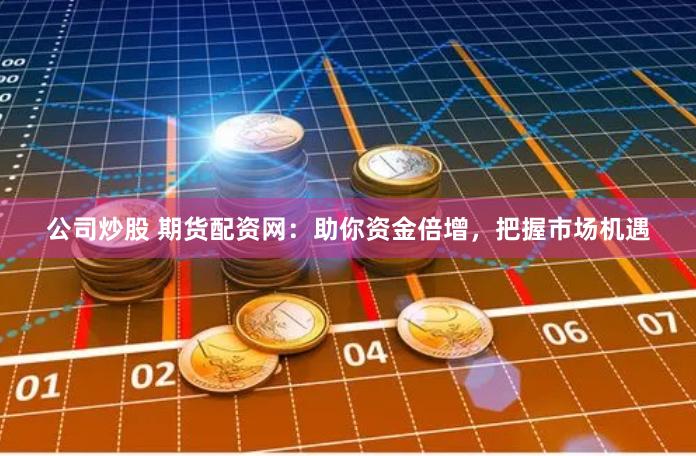公司炒股 期货配资网:助你资金倍增,把握市场机遇
