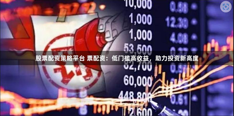 股票配资策略平台 票配资：低门槛高收益，助力投资新高度