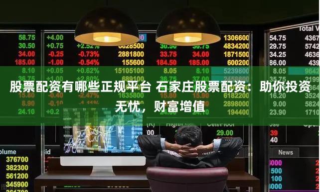 股票配资有哪些正规平台 石家庄股票配资:助你投资无忧,财富增值