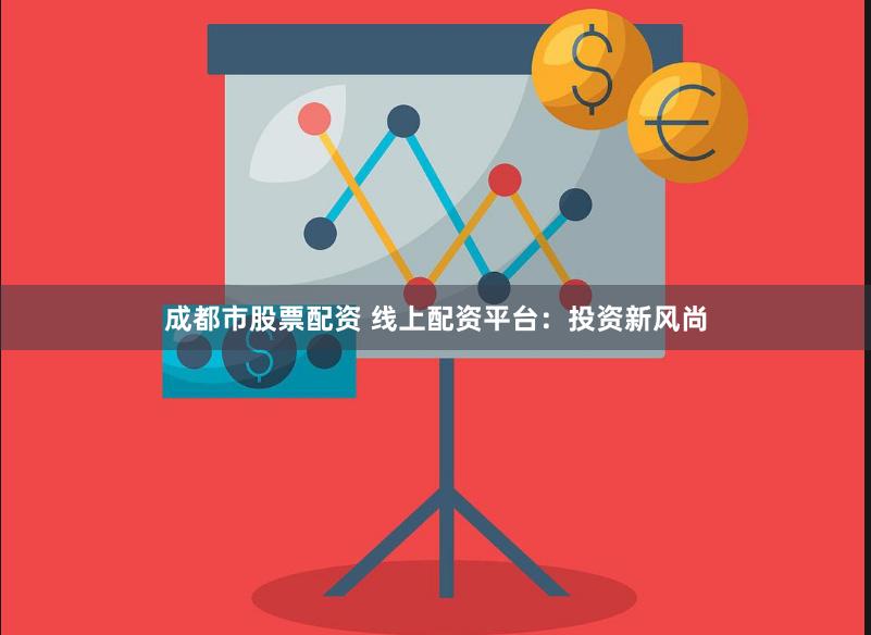 成都市股票配资 线上配资平台:投资新风尚