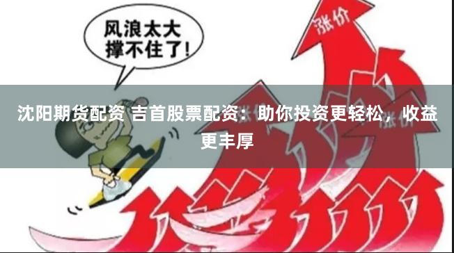 沈阳期货配资 吉首股票配资:助你投资更轻松,收益更丰厚