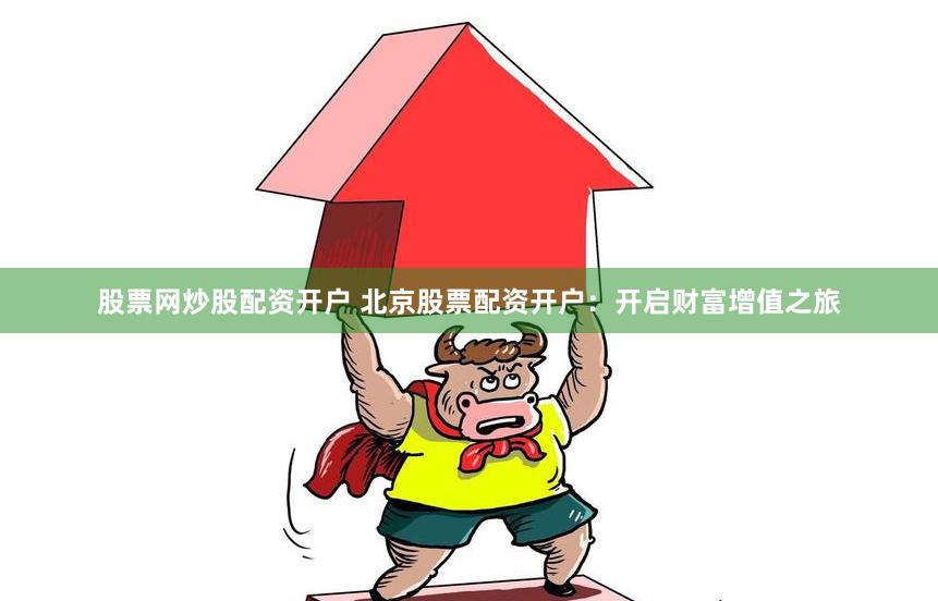 股票网炒股配资开户 北京股票配资开户:开启财富增值之旅