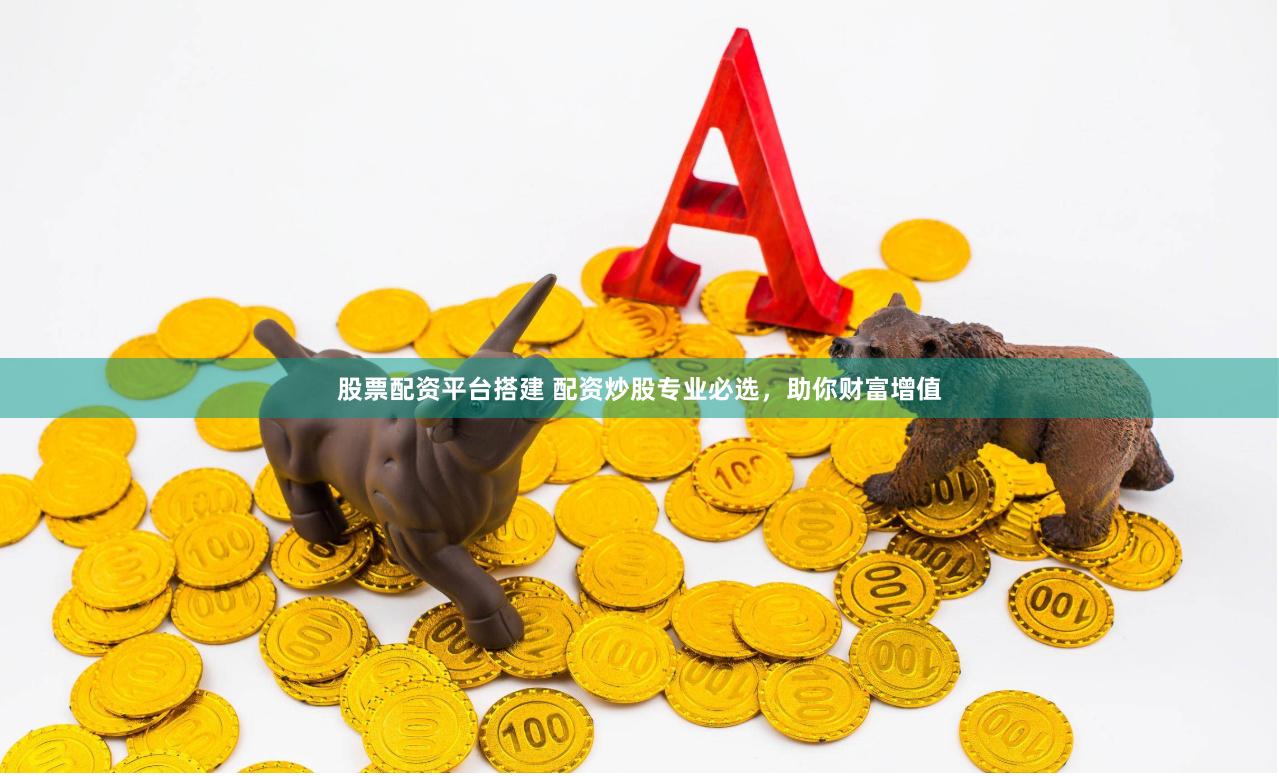 股票配资平台搭建 配资炒股专业必选,助你财富增值