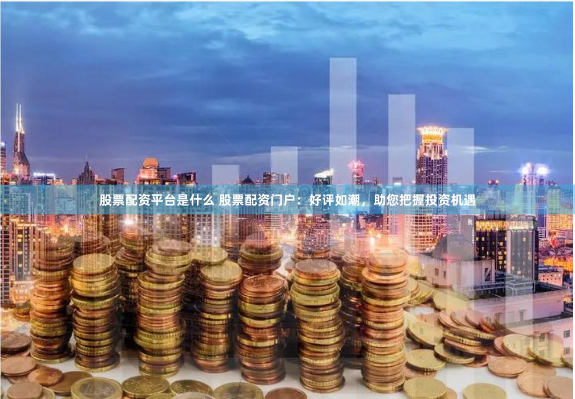 股票配资平台是什么 股票配资门户:好评如潮,助您把握投资机遇