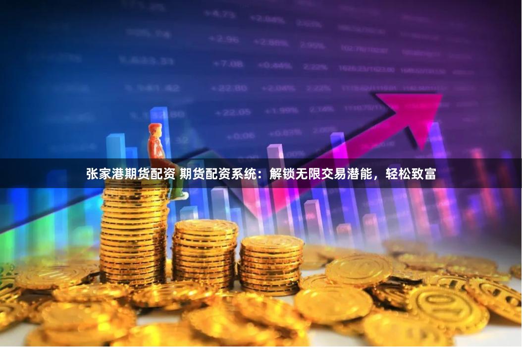 张家港期货配资 期货配资系统:解锁无限交易潜能,轻松致富