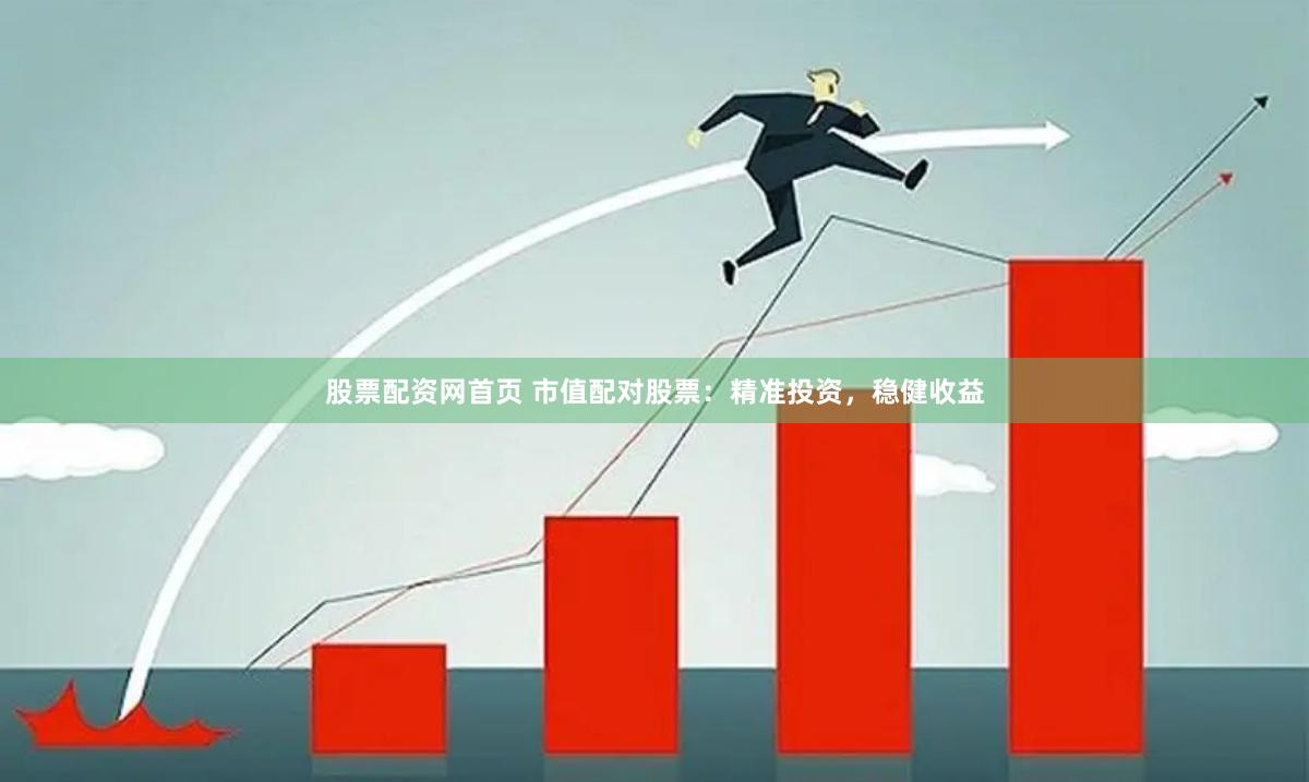 股票配资网首页 市值配对股票:精准投资,稳健收益