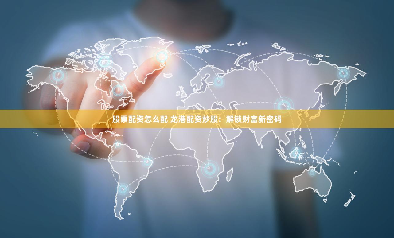 股票配资怎么配 龙港配资炒股:解锁财富新密码
