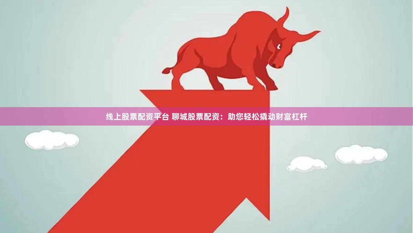 线上股票配资平台 聊城股票配资:助您轻松撬动财富杠杆