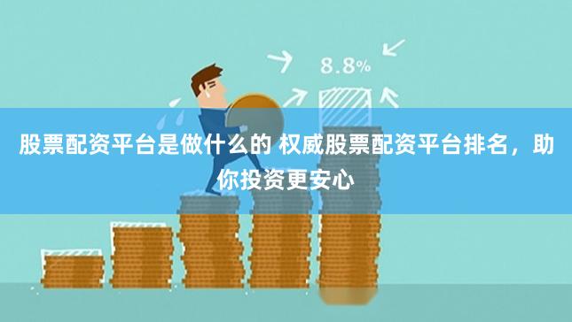 股票配资平台是做什么的 权威股票配资平台排名,助你投资更安心
